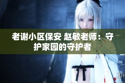老謝小區(qū)保安 趙敏老師：守護(hù)家園的守護(hù)者