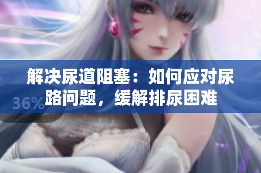 解決尿道阻塞：如何應(yīng)對(duì)尿路問(wèn)題，緩解排尿困難