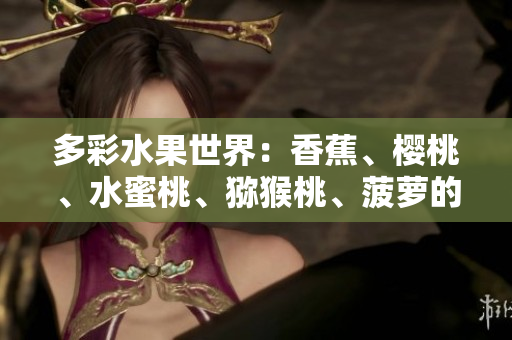 多彩水果世界：香蕉、櫻桃、水蜜桃、獼猴桃、菠蘿的鮮美與營(yíng)養(yǎng)