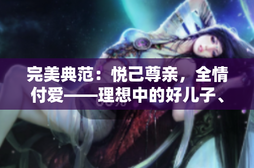 完美典范：悅己尊親，全情付愛(ài)——理想中的好兒子、好丈夫、好父親