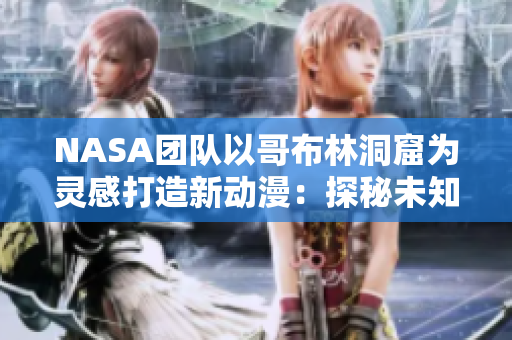 NASA團(tuán)隊(duì)以哥布林洞窟為靈感打造新動(dòng)漫：探秘未知宇宙！
