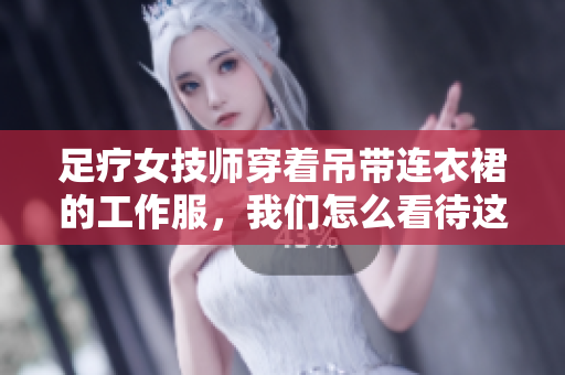 足療女技師穿著吊帶連衣裙的工作服，我們?cè)趺纯创@種著裝？