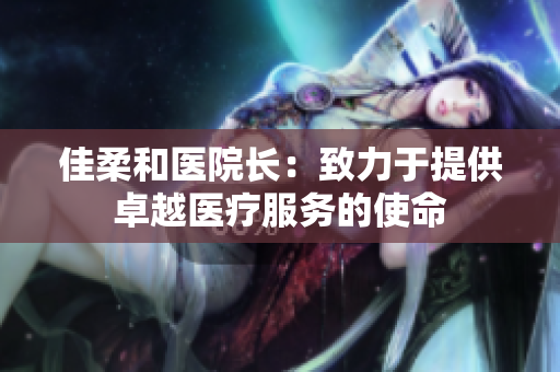 佳柔和醫(yī)院長：致力于提供卓越醫(yī)療服務(wù)的使命