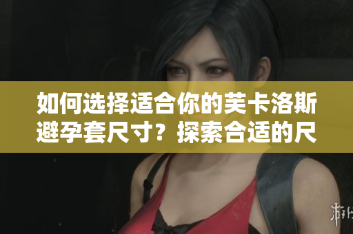 如何選擇適合你的芙卡洛斯避孕套尺寸？探索合適的尺碼選擇方法