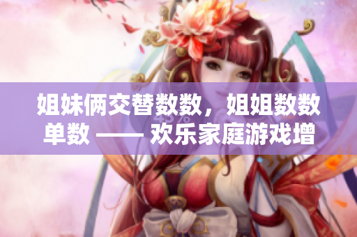 姐妹倆交替數(shù)數(shù)，姐姐數(shù)數(shù)單數(shù) —— 歡樂家庭游戲增進(jìn)親情
