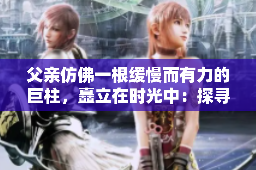 父親仿佛一根緩慢而有力的巨柱，矗立在時光中：探尋家庭之根的情感旅程
