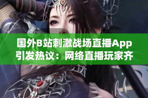 國外B站刺激戰(zhàn)場直播App引發(fā)熱議：網(wǎng)絡直播玩家齊聚！