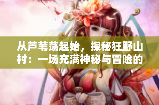 從蘆葦蕩起始，探秘狂野山村：一場充滿神秘與冒險的免費(fèi)之旅