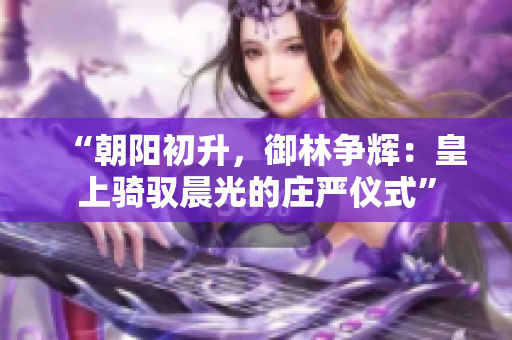 “朝陽初升，御林爭輝：皇上騎馭晨光的莊嚴(yán)儀式”