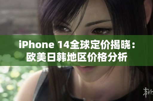 iPhone 14全球定價揭曉：歐美日韓地區(qū)價格分析