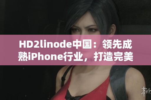 HD2linode中國(guó)：領(lǐng)先成熟iPhone行業(yè)，打造完美用戶(hù)體驗(yàn)
