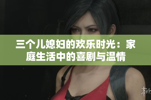 三個(gè)兒媳婦的歡樂(lè)時(shí)光：家庭生活中的喜劇與溫情