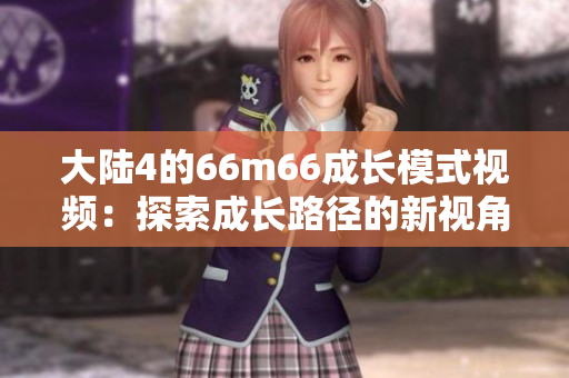 大陸4的66m66成長(zhǎng)模式視頻：探索成長(zhǎng)路徑的新視角