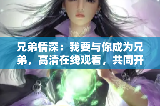 兄弟情深：我要與你成為兄弟，高清在線(xiàn)觀看，共同開(kāi)啟精彩旅程