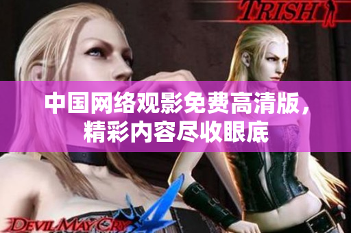 中國(guó)網(wǎng)絡(luò)觀影免費(fèi)高清版，精彩內(nèi)容盡收眼底