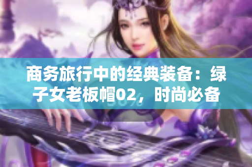 商務(wù)旅行中的經(jīng)典裝備：綠子女老板帽02，時(shí)尚必備！