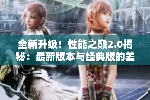 全新升級！性能之巔2.0揭秘：最新版本與經(jīng)典版的差異分析
