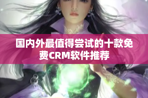 國內外最值得嘗試的十款免費CRM軟件推薦