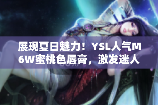 展現(xiàn)夏日魅力！YSL人氣M6W蜜桃色唇膏，激發(fā)迷人色彩，散發(fā)自信光芒