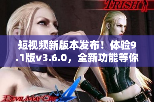 短視頻新版本發(fā)布！體驗9.1版v3.6.0，全新功能等你來探索