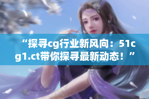 “探尋cg行業(yè)新風(fēng)向：51cg1.ct帶你探尋最新動態(tài)！”