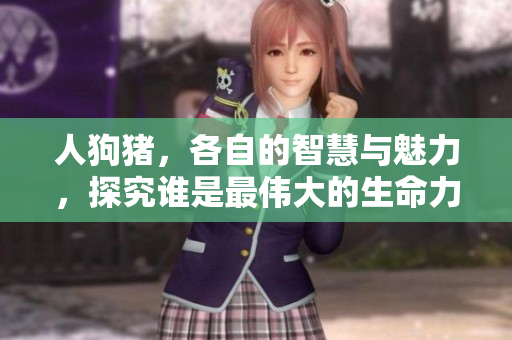 人狗豬，各自的智慧與魅力，探究誰是最偉大的生命力量