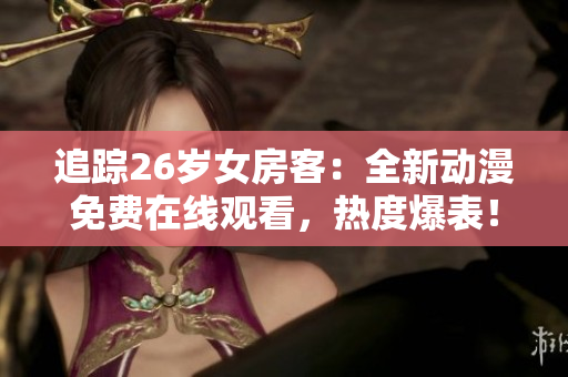 追蹤26歲女房客：全新動(dòng)漫免費(fèi)在線觀看，熱度爆表！