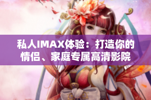私人IMAX體驗(yàn)：打造你的情侶、家庭專屬高清影院