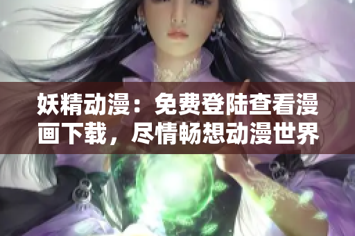 妖精動(dòng)漫：免費(fèi)登陸查看漫畫下載，盡情暢想動(dòng)漫世界