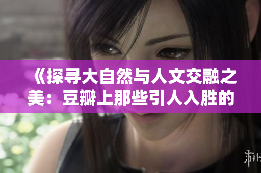 《探尋大自然與人文交融之美：豆瓣上那些引人入勝的138部藝術(shù)作品》