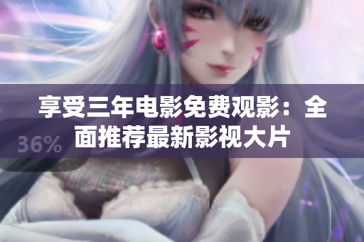 享受三年電影免費(fèi)觀影：全面推薦最新影視大片