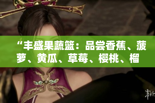 “豐盛果蔬籃：品嘗香蕉、菠蘿、黃瓜、草莓、櫻桃、榴蓮與茄子的美味”