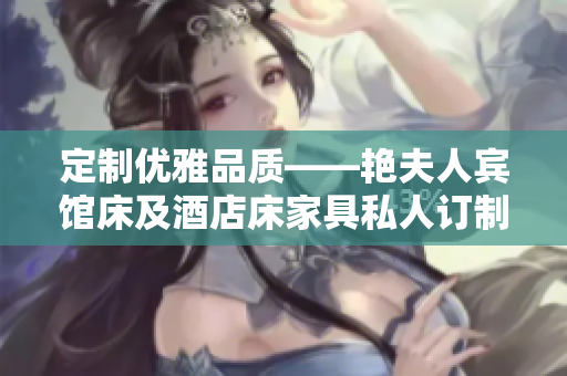 定制優(yōu)雅品質——艷夫人賓館床及酒店床家具私人訂制