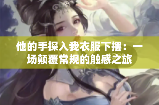 他的手探入我衣服下擺：一場顛覆常規(guī)的觸感之旅