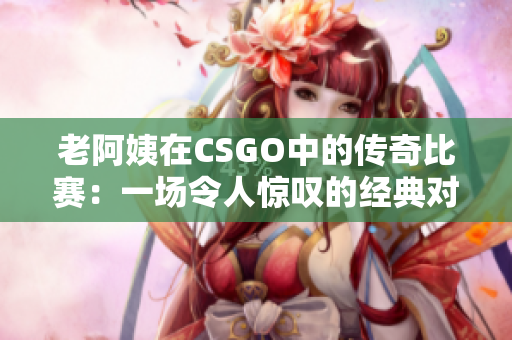 老阿姨在CSGO中的傳奇比賽：一場令人驚嘆的經典對決
