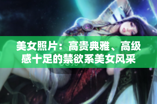 美女照片：高貴典雅、高級感十足的禁欲系美女風采
