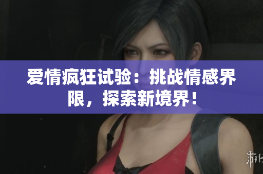 愛情瘋狂試驗：挑戰(zhàn)情感界限，探索新境界！