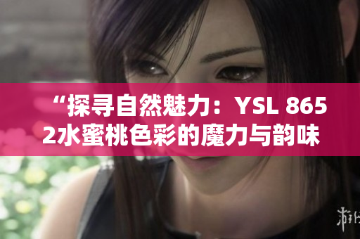 “探尋自然魅力：YSL 8652水蜜桃色彩的魔力與韻味”