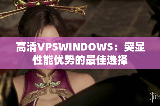高清VPSWINDOWS：突顯性能優(yōu)勢(shì)的最佳選擇