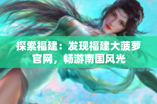 探索福建：發(fā)現(xiàn)福建大菠蘿官網(wǎng)，暢游南國風(fēng)光