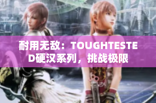 耐用無(wú)敵：TOUGHTESTED硬漢系列，挑戰(zhàn)極限