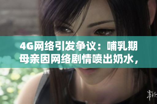 4G網(wǎng)絡(luò)引發(fā)爭(zhēng)議：哺乳期母親因網(wǎng)絡(luò)劇情噴出奶水，社會(huì)熱議