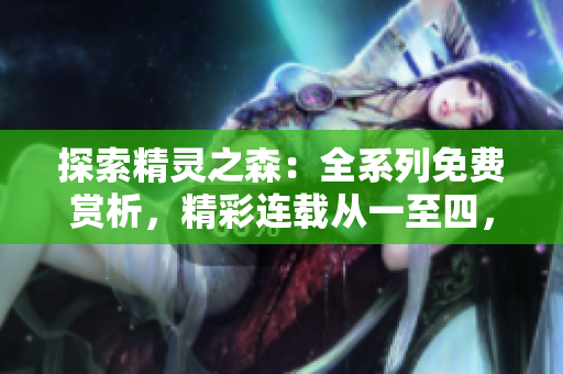 探索精靈之森：全系列免費賞析，精彩連載從一至四，震撼續(xù)寫神奇之旅