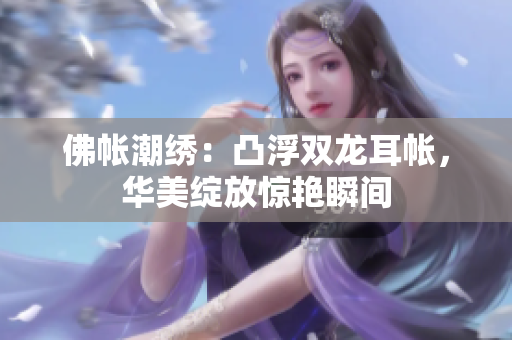 佛帳潮繡：凸浮雙龍耳帳，華美綻放驚艷瞬間