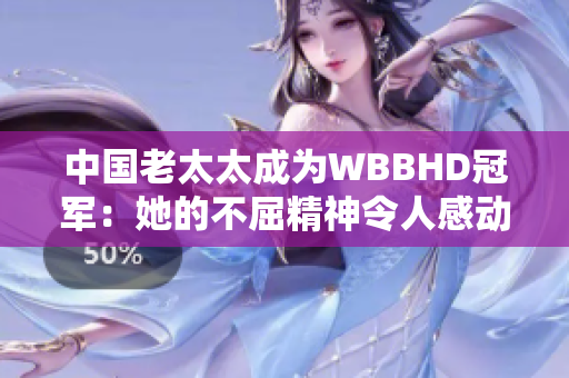 中國老太太成為WBBHD冠軍：她的不屈精神令人感動