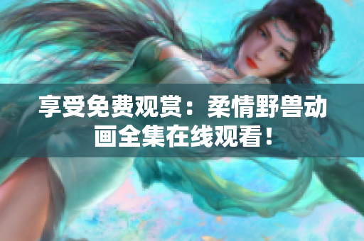 享受免費觀賞：柔情野獸動畫全集在線觀看！