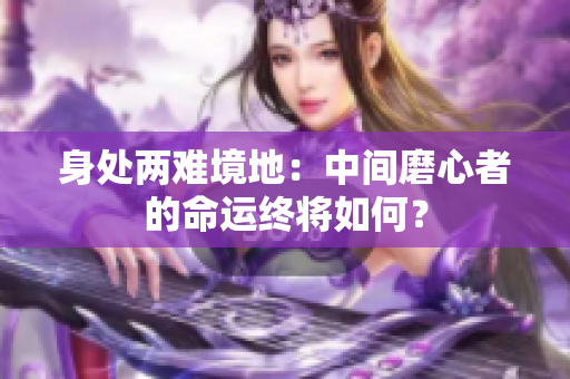身處兩難境地：中間磨心者的命運終將如何？