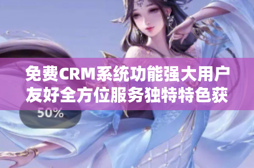 免費(fèi)CRM系統(tǒng)功能強(qiáng)大用戶友好全方位服務(wù)獨(dú)特特色獲取高效管理提升工作效率