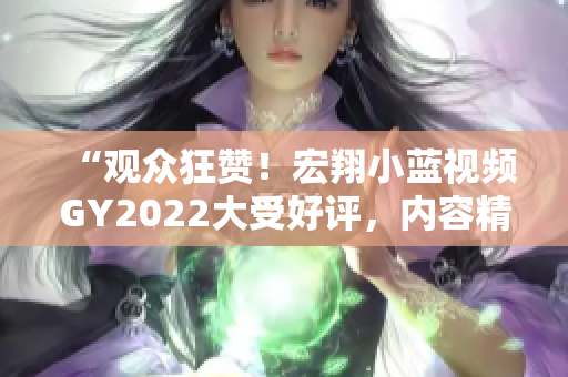 “觀眾狂贊！宏翔小藍視頻GY2022大受好評，內(nèi)容精彩引爆網(wǎng)絡(luò)熱議”