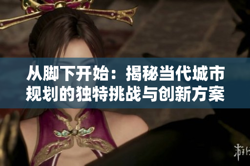 從腳下開始：揭秘當代城市規(guī)劃的獨特挑戰(zhàn)與創(chuàng)新方案